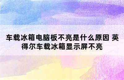 车载冰箱电脑板不亮是什么原因 英得尔车载冰箱显示屏不亮